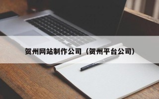 吕梁贺州网站制作公司（贺州平台公司）